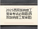 2025西双版纳焊工复审考试必刷题(西双版纳焊工复审题)