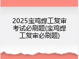 2025宝鸡焊工复审考试必刷题(宝鸡焊工复审必刷题)