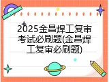 2025金昌焊工复审考试必刷题(金昌焊工复审必刷题)