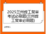 2025兰州焊工复审考试必刷题(兰州焊工复审必刷题)