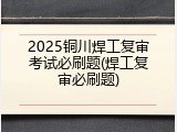 2025铜川焊工复审考试必刷题(焊工复审必刷题)