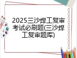 2025三沙焊工复审考试必刷题(三沙焊工复审题库)