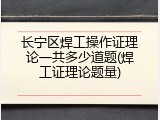 长宁区焊工操作证理论一共多少道题(焊工证理论题量)