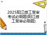 2025阳江焊工复审考试必刷题(阳江焊工复审必刷题)
