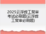 2025云浮焊工复审考试必刷题(云浮焊工复审必刷题)