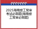 2025海南焊工复审考试必刷题(海南焊工复审必刷题)