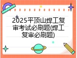 2025平顶山焊工复审考试必刷题(焊工复审必刷题)