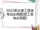2025新乡焊工复审考试必刷题(焊工复审必刷题)