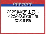 2025聊城焊工复审考试必刷题(焊工复审必刷题)