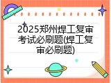 2025郑州焊工复审考试必刷题(焊工复审必刷题)