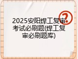 2025安阳焊工复审考试必刷题(焊工复审必刷题库)