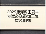 2025漯河焊工复审考试必刷题(焊工复审必刷题)