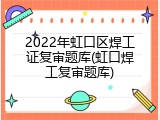 2022年虹口区焊工证复审题库(虹口焊工复审题库)