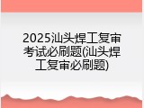 2025汕头焊工复审考试必刷题(汕头焊工复审必刷题)