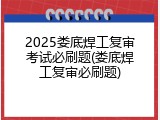 2025娄底焊工复审考试必刷题(娄底焊工复审必刷题)