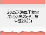 2025珠海焊工复审考试必刷题(焊工复审题2025)