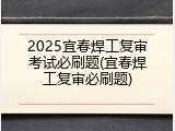 2025宜春焊工复审考试必刷题(宜春焊工复审必刷题)