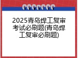2025青岛焊工复审考试必刷题(青岛焊工复审必刷题)