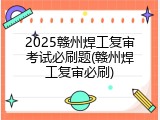 2025赣州焊工复审考试必刷题(赣州焊工复审必刷)