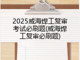 2025威海焊工复审考试必刷题(威海焊工复审必刷题)