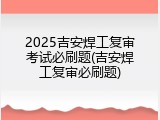 2025吉安焊工复审考试必刷题(吉安焊工复审必刷题)