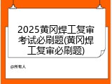 2025黄冈焊工复审考试必刷题(黄冈焊工复审必刷题)