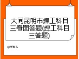大同昆明市焊工科目三看图答题(焊工科目三答题)