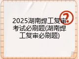2025湖南焊工复审考试必刷题(湖南焊工复审必刷题)