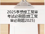2025孝感焊工复审考试必刷题(焊工复审必刷题2025)