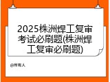 2025株洲焊工复审考试必刷题(株洲焊工复审必刷题)