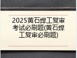 2025黄石焊工复审考试必刷题(黄石焊工复审必刷题)