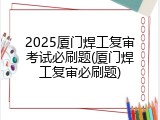 2025厦门焊工复审考试必刷题(厦门焊工复审必刷题)