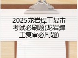 2025龙岩焊工复审考试必刷题(龙岩焊工复审必刷题)