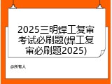 2025三明焊工复审考试必刷题(焊工复审必刷题2025)