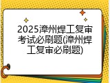 2025漳州焊工复审考试必刷题(漳州焊工复审必刷题)