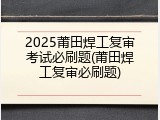 2025莆田焊工复审考试必刷题(莆田焊工复审必刷题)