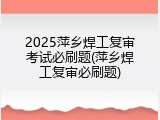 2025萍乡焊工复审考试必刷题(萍乡焊工复审必刷题)
