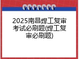 2025南昌焊工复审考试必刷题(焊工复审必刷题)
