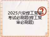 2025六安焊工复审考试必刷题(焊工复审必刷题)