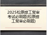 2025松原焊工复审考试必刷题(松原焊工复审必刷题)