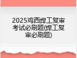 2025鸡西焊工复审考试必刷题(焊工复审必刷题)