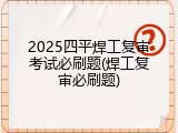 2025四平焊工复审考试必刷题(焊工复审必刷题)