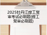 2025牡丹江焊工复审考试必刷题(焊工复审必刷题)