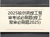 2025哈尔滨焊工复审考试必刷题(焊工复审必刷题2025)