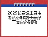 2025长春焊工复审考试必刷题(长春焊工复审必刷题)