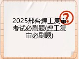 2025邢台焊工复审考试必刷题(焊工复审必刷题)