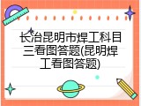 长治昆明市焊工科目三看图答题(昆明焊工看图答题)