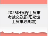2025阳泉焊工复审考试必刷题(阳泉焊工复审必刷题)
