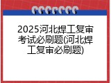 2025河北焊工复审考试必刷题(河北焊工复审必刷题)