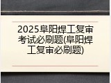 2025阜阳焊工复审考试必刷题(阜阳焊工复审必刷题)